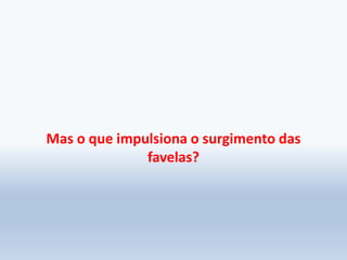 Mas o que impulsiona o surgimento das
favelas?
 