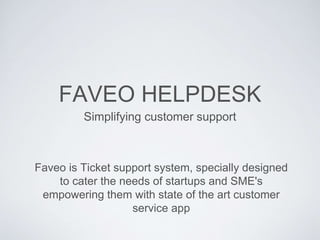 FAVEO HELPDESK
Simplifying customer support
Faveo is Ticket support system, specially designed
to cater the needs of startups and SME's
empowering them with state of the art customer
service app
 