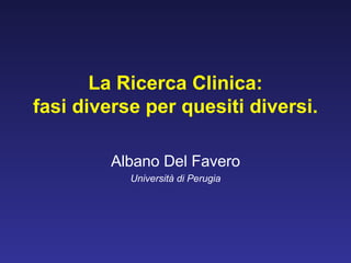 La Ricerca Clinica:
fasi diverse per quesiti diversi.

         Albano Del Favero
           Università di Perugia
 