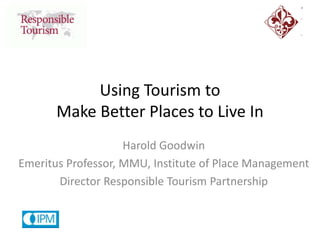 Using Tourism to
Make Better Places to Live In
Harold Goodwin
Emeritus Professor, MMU, Institute of Place Management
Director Responsible Tourism Partnership
 