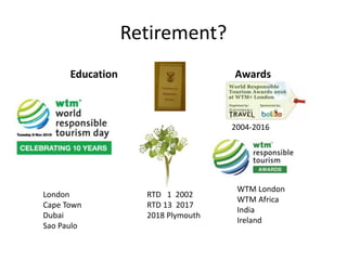 Retirement?
Education Awards
WTM London
WTM Africa
India
Ireland
London
Cape Town
Dubai
Sao Paulo
RTD 1 2002
RTD 13 2017
2018 Plymouth
2004-2016
 
