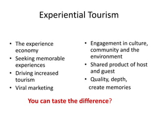 Experiential Tourism
• The experience
economy
• Seeking memorable
experiences
• Driving increased
tourism
• Viral marketing
• Engagement in culture,
community and the
environment
• Shared product of host
and guest
• Quality, depth,
create memories
You can taste the difference?
 