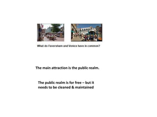 The main attraction is the public realm.
The public realm is for free – but it
needs to be cleaned & maintained
 