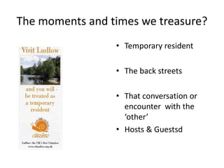 The moments and times we treasure?
• Temporary resident
• The back streets
• That conversation or
encounter with the
‘other’
• Hosts & Guestsd
 