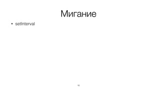 Мигание
• setInterval
18
 