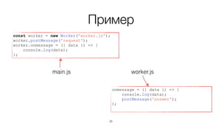 Пример
const worker = new Worker('worker.js');
worker.postMessage('request');
worker.onmessage = ({ data }) => {
console.log(data);
};
onmessage = ({ data }) => {
console.log(data);
postMessage('answer');
};
worker.jsmain.js
25
 
