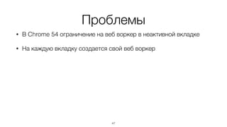 Проблемы
• В Chrome 54 ограничение на веб воркер в неактивной вкладке
• На каждую вкладку создается свой веб воркер
47
 