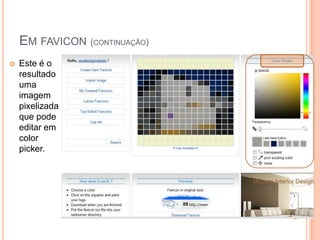 EM FAVICON (CONTINUAÇÃO)
   Este é o
    resultado
    uma
    imagem
    pixelizada
    que pode
    editar em
    color
    picker.
 