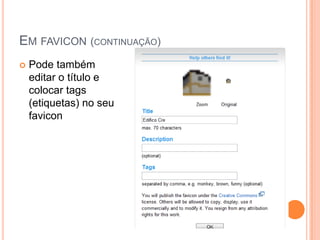 EM FAVICON (CONTINUAÇÃO)
   Pode também
    editar o título e
    colocar tags
    (etiquetas) no seu
    favicon
 
