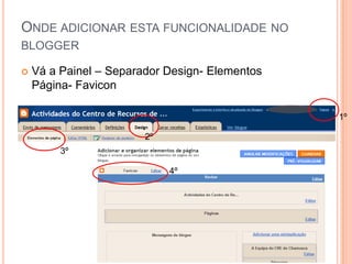 ONDE ADICIONAR ESTA FUNCIONALIDADE NO
BLOGGER

   Vá a Painel – Separador Design- Elementos
    Página- Favicon

                                                1º

                        2º
         3º

                             4º
 