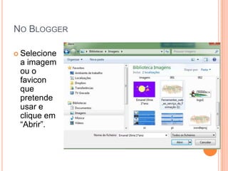 NO BLOGGER

 Selecione
 a imagem
 ou o
 favicon
 que
 pretende
 usar e
 clique em
 “Abrir”.
 