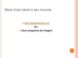 ONDE PODE CRIAR O SEU FAVICON



           http://www.favicon.cc/
                     Ou
         Num programa de imagem
 