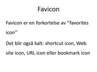 Favicon Favicon er en forkortelse av ‘’favoritesicon’’  Det blir også kalt: shortcuticon, Web siteicon, URL iconeller bookmarkicon 