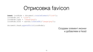 Отрисовка favicon
const iconNode = document.createElement('link');
iconNode.rel = 'icon';
iconNode.type = 'image/png';
iconNode.href = canvas.toDataURL('image/png');
document.head.appendChild(iconNode);
Создаем элемент иконки
и добавляем в head
10
 