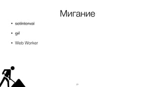 Мигание
• setInterval
• gif
• Web Worker
21
 