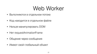 Web Worker
• Выполняются в отдельном потоке
• Код находится в отдельном файле
• Нельзя манипулировать DOM
• Нет requestAnimationFrame
• Общение через сообщения
• Имеют свой глобальный объект
22
 