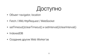Доступно
• Объект navigator, location
• Fetch / XMLHttpRequest / WebSocket
• setTimeout()/clearTimeout() и setInterval()/clearInterval()
• IndexedDB
• Создание других Web Worker’ов
23
 