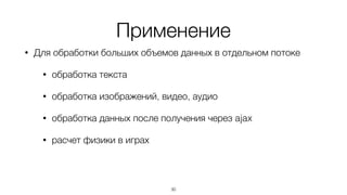 Применение
• Для обработки больших объемов данных в отдельном потоке
• обработка текста
• обработка изображений, видео, аудио
• обработка данных после получения через ajax
• расчет физики в играх
30
 