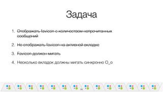 Задача
1. Отображать favicon с количеством непрочитанных
сообщений
2. Не отображать favicon на активной вкладке
3. Favicon должен мигать
4. Несколько вкладок должны мигать синхронно O_o
34
 