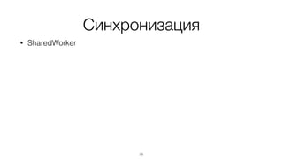 Синхронизация
• SharedWorker
35
 