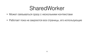 SharedWorker
• Может связываться сразу с несколькими контекстами
• Работает пока не закроются все страницы, его использующие
36
 