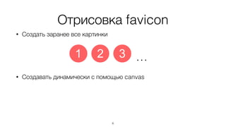 • Создать заранее все картинки
• Создавать динамически с помощью canvas
Отрисовка favicon
6
1 2 3 …
 