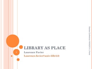 LIBRARY AS PLACE
Laurence Favier
Laurence.favier@univ-lille3.fr
1
WarsawConference16/04/2013-L.Favier
 
