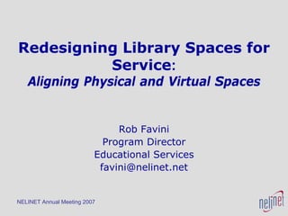 NELINET Annual Meeting 2007
Redesigning Library Spaces for
Service:
Aligning Physical and Virtual Spaces
Rob Favini
Program Director
Educational Services
favini@nelinet.net
 