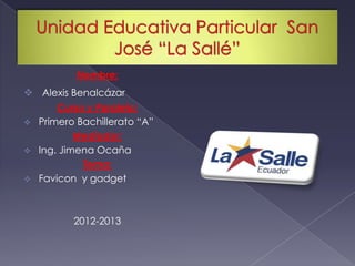 Nombre:
 Alexis Benalcázar
      Curso y Paralelo:
 Primero Bachillerato “A”
          Mediador:
 Ing. Jimena Ocaña
           Tema:
 Favicon y gadget




          2012-2013
 