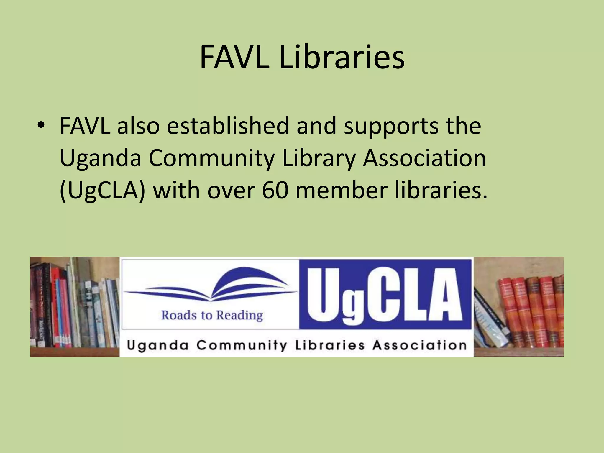 FAVL LibrariesFAVL also established and supports the Uganda Community Library Association (UgCLA) with over 60 member libraries.