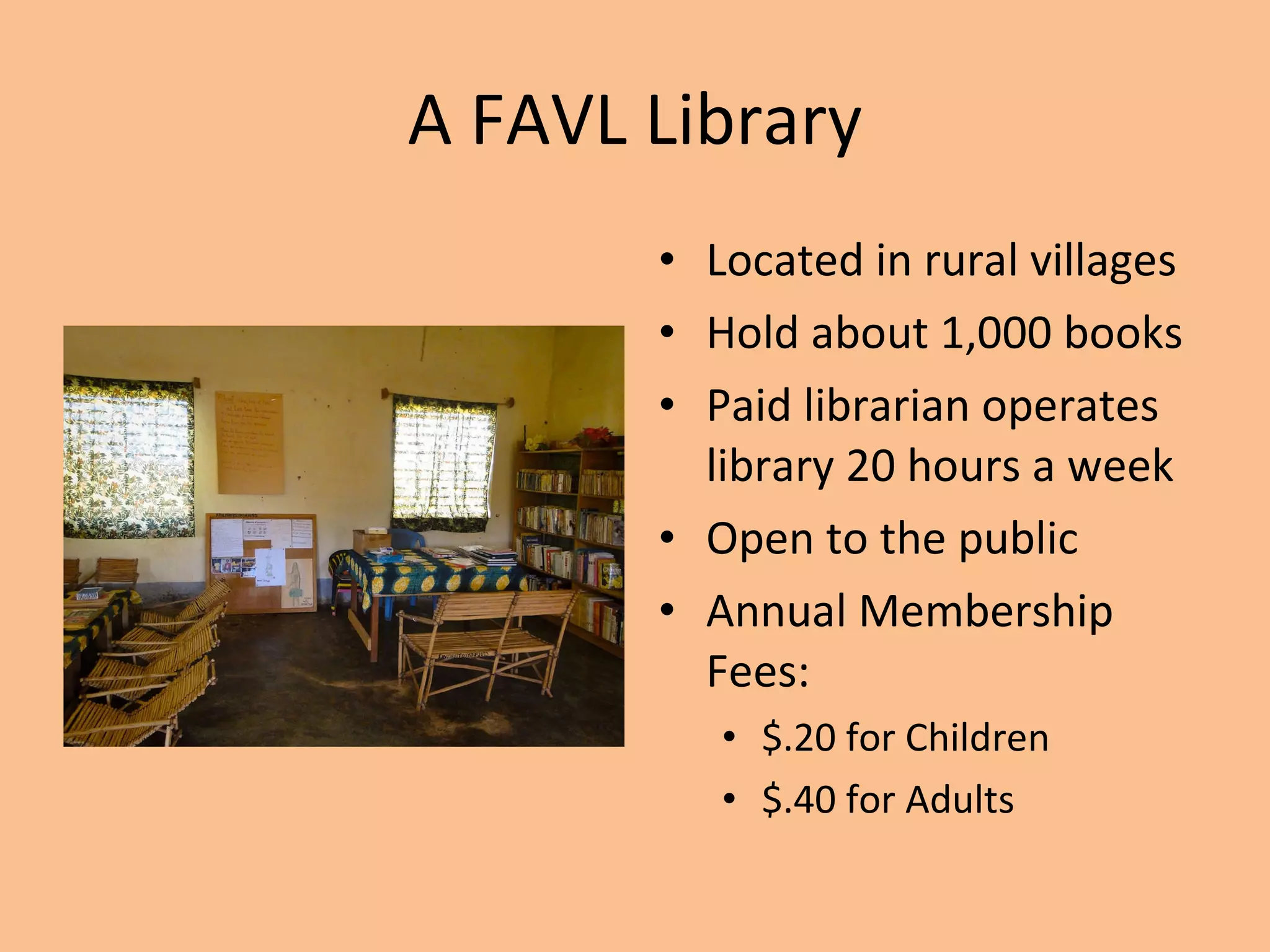 A FAVL Library Located in rural villages Hold about 1,000 books Paid librarian operates library 20 hours a week Open to the public Annual Membership Fees: $.20 for Children $.40 for Adults