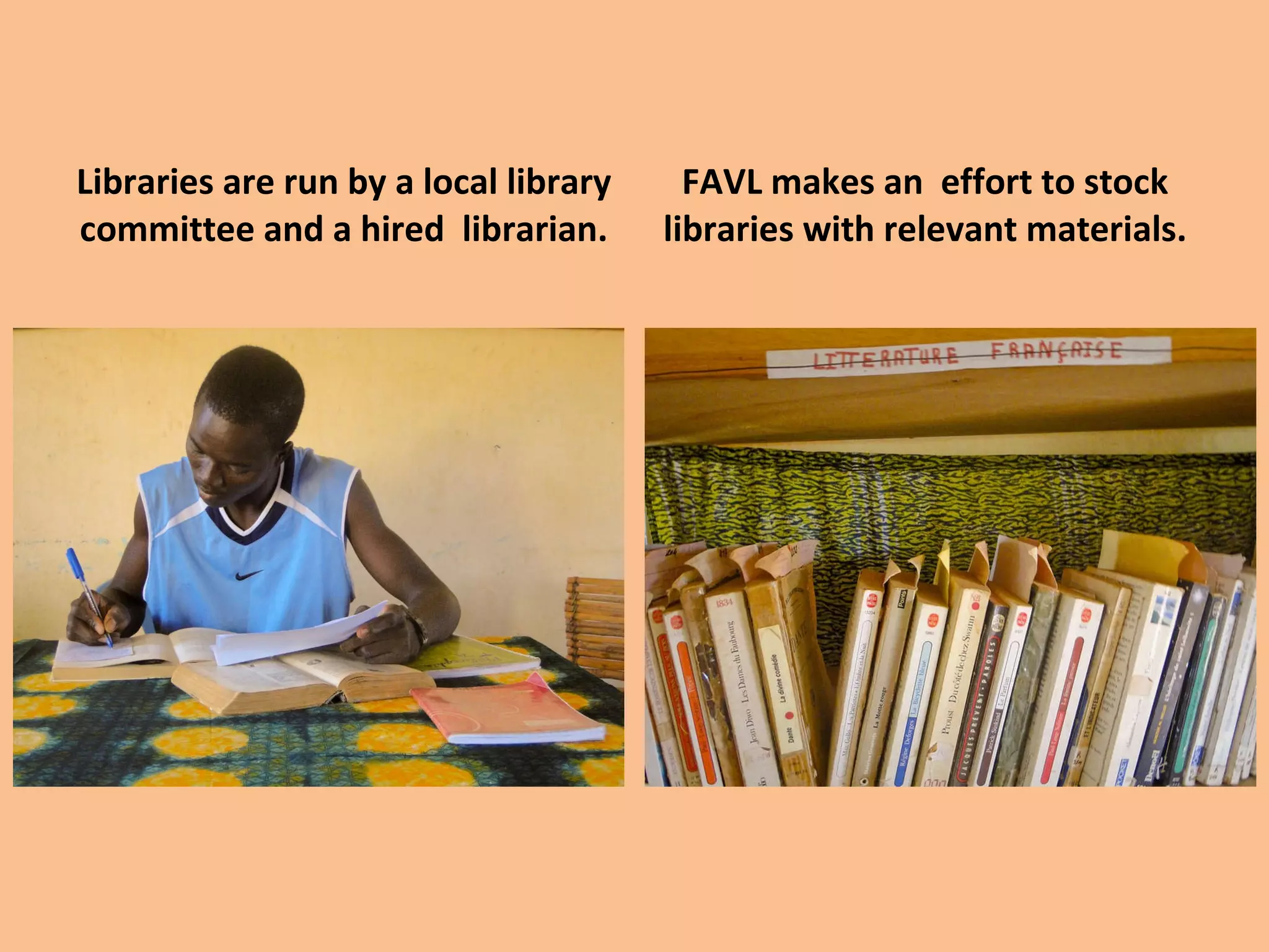 Libraries are run by a local library committee and a hired librarian. FAVL makes an effort to stock libraries with relevant materials.