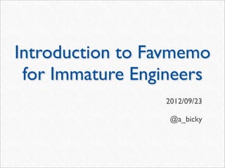 Introduction to Favmemo
 for Immature Engineers
                 2012/09/23

                  @a_bicky
 