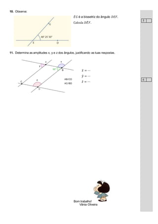 10. Observa:
𝐸̇ 𝐺 é a bissetriz do ângulo 𝐷𝐸𝐹.
Calcula 𝐷𝐸̂ 𝐹.
11. Determina as amplitudes x, y e z dos ângulos, justificando as tuas respostas.
𝑥̂ = ⋯
𝑦̂ = ⋯
𝑧̂ = ⋯
5
6
Bom trabalho!
Vânia Oliveira
 