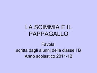 LA SCIMMIA E IL PAPPAGALLO Favola  scritta dagli alunni della classe I B Anno scolastico 2011-12 