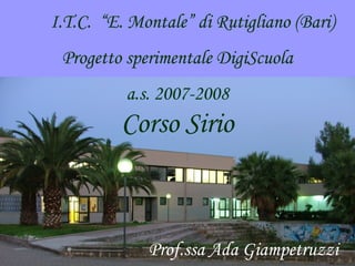 I.T.C. “E. Montale” di Rutigliano (Bari)
Progetto sperimentale DigiScuola
a.s. 2007-2008
Prof.ssa Ada Giampetruzzi
Corso Sirio
 