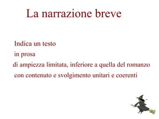 La narrazione breve
Indica un testo
in prosa
di ampiezza limitata, inferiore a quella del romanzo
con contenuto e svolgimento unitari e coerenti
 