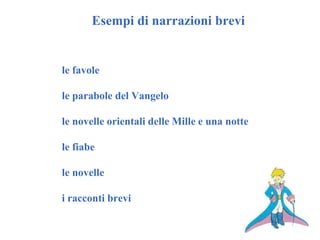 Esempi di narrazioni brevi
le favole
le parabole del Vangelo
le novelle orientali delle Mille e una notte
le fiabe
le novelle
i racconti brevi
 