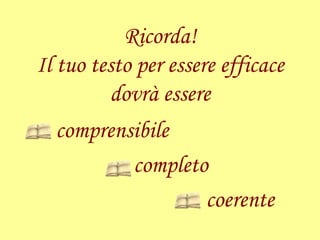 Ricorda!
Il tuo testo per essere efficace
dovrà essere
comprensibile
completo
coerente
 