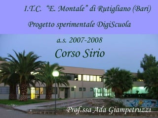 I.T.C. “E. Montale” di Rutigliano (Bari)
Progetto sperimentale DigiScuola
a.s. 2007-2008
Prof.ssa Ada Giampetruzzi
Corso Sirio
 