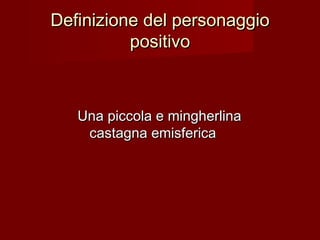 Definizione del personaggioDefinizione del personaggio
positivopositivo
Una piccola e mingherlinaUna piccola e mingherlina
castagna emisfericacastagna emisferica
 