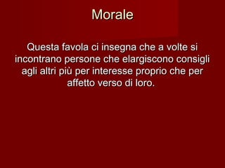 MoraleMorale
Questa favola ci insegna che a volte siQuesta favola ci insegna che a volte si
incontrano persone che elargiscono consigliincontrano persone che elargiscono consigli
agli altri più per interesse proprio che peragli altri più per interesse proprio che per
affetto verso di loro.affetto verso di loro.
 