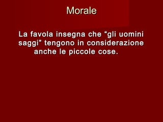 MoraleMorale
La favola insegna che “gli uominiLa favola insegna che “gli uomini
saggi” tengono in considerazionesaggi” tengono in considerazione
anche le piccole cose.anche le piccole cose.         
 