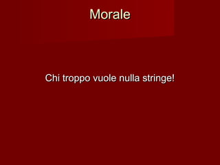 MoraleMorale
Chi troppo vuole nulla stringe!Chi troppo vuole nulla stringe!
 