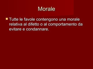 MoraleMorale
 Tutte le favole contengono una moraleTutte le favole contengono una morale
relativa al difetto o al comportamento darelativa al difetto o al comportamento da
evitare e condannare.evitare e condannare.
 
