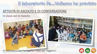 ATTIVITÁ DI ASCOLTO E DI CONVERSAZIONE
In classe con le maestre
In biblioteca con il progetto «Nati per leggere»
 