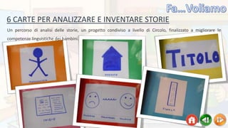 6 CARTE PER ANALIZZARE E INVENTARE STORIE
Un percorso di analisi delle storie, un progetto condiviso a livello di Circolo, finalizzato a migliorare le
competenze linguistiche dei bambini.
 