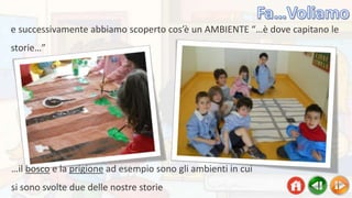 e successivamente abbiamo scoperto cos’è un AMBIENTE “…è dove capitano le
storie…”
…il bosco e la prigione ad esempio sono gli ambienti in cui
si sono svolte due delle nostre storie
 