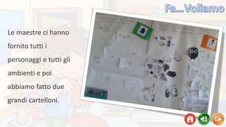 Le maestre ci hanno
fornito tutti i
personaggi e tutti gli
ambienti e poi
abbiamo fatto due
grandi cartelloni.
 