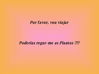 Por favor, vou viajar Poderias regar-me as Plantas ??? 